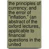 The Principles Of Currency; And The Error Of "Inflation." (An Abstract Of The Oxford Lectures, Applicable To Financial Questions In The United by Bonamy Price
