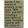 Travels In The Interior Of America, In The Years 1809, 1810, And 1811; Including A Description Of Upper Louisiana, Together With The States Of by John Bradbury