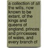 A Collection Of All The Wills, Now Known To Be Extant, Of The Kings And Queens Of England, Princes And Princesses Of Wales, And Every Branch Of