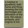 A Treatise Of Gavelkind, Both Name And Thing; Shewing The True Etymologie And Derivation Of The One, The Nature, Antiquity, And Original Of The by William Somner