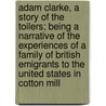 Adam Clarke, A Story Of The Toilers; Being A Narrative Of The Experiences Of A Family Of British Emigrants To The United States In Cotton Mill by Henry Mann