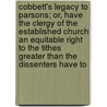 Cobbett's Legacy To Parsons; Or, Have The Clergy Of The Established Church An Equitable Right To The Tithes Greater Than The Dissenters Have To by William Cobbett