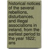 Historical Notices Of The Several Rebellions, Disturbances, And Illegal Associations In Ireland, From The Earliest Period To The Year 1822; Ans by Unknown Author