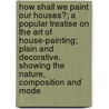 How Shall We Paint Our Houses?; A Popular Treatise On The Art Of House-Painting; Plain And Decorative. Showing The Nature, Composition And Mode by John W. Masury