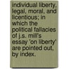 Individual Liberty, Legal, Moral, And Licentious; In Which The Political Fallacies Of J.S. Mill's Essay 'On Liberty' Are Pointed Out, By Index. by George Vasey