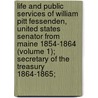 Life And Public Services Of William Pitt Fessenden, United States Senator From Maine 1854-1864 (Volume 1); Secretary Of The Treasury 1864-1865; by Francis Fessenden