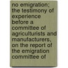 No Emigration; The Testimony Of Experience Before A Committee Of Agriculturists And Manufacturers, On The Report Of The Emigration Committee Of by John English