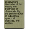 Observations Illustrative Of The History And Treatment Of Chronic Debility, The Prolific Source Of Indigestion, Spasmodic Diseases, And Various by William Shearman