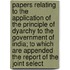 Papers Relating To The Application Of The Principle Of Dyarchy To The Government Of India; To Which Are Appended The Report Of The Joint Select