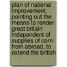 Plan Of National Improvement; Pointing Out The Means To Render Great Britain Independent Of Supplies Of Corn From Abroad, To Extend The British door Onbekend