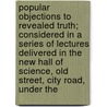 Popular Objections To Revealed Truth; Considered In A Series Of Lectures Delivered In The New Hall Of Science, Old Street, City Road, Under The by Christian Evidence Society