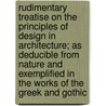 Rudimentary Treatise On The Principles Of Design In Architecture; As Deducible From Nature And Exemplified In The Works Of The Greek And Gothic by Edward Lacy Garbett
