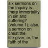 Six Sermons On The Inquiry Is There Immortality In Sin And Suffering? (Volume 1); Also, A Sermon On Christ The Life-Giver; Or, The Faith Of The by George Storrs