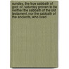 Sunday, The True Sabbath Of God; Or, Saturday Proven To Be Neither The Sabbath Of The Old Testament, Nor The Sabbath Of The Ancients, Who Lived door Samuel Walter Gamble