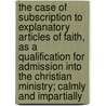 The Case Of Subscription To Explanatory Articles Of Faith, As A Qualification For Admission Into The Christian Ministry; Calmly And Impartially by Samuel Chandler
