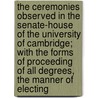 The Ceremonies Observed In The Senate-House Of The University Of Cambridge; With The Forms Of Proceeding Of All Degrees, The Manner Of Electing by Adam Wall