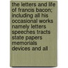 The Letters And Life Of Francis Bacon; Including All His Occasional Works Namely Letters Speeches Tracts State Papers Memorials Devices And All door Sir Francis Bacon