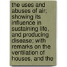 The Uses And Abuses Of Air; Showing Its Influence In Sustaining Life, And Producing Disease; With Remarks On The Ventilation Of Houses, And The by John Hoskins Griscom
