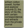 William Cotton Oswell, Hunter And Explorer (Volume 2); The Story Of His Life, With Certain Correspondence And Extracts From The Private Journal by William Edward Oswell