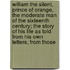 William The Silent, Prince Of Orange, The Moderate Man Of The Sixteenth Century; The Story Of His Life As Told From His Own Letters, From Those