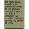 The Merv Oasis, Travels And Adventures East Of The Caspian During The Years 1879-80-81 Including Five Months' Residence Among The Tekkes Of Merv by Edmond O'Donovan