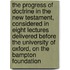 The Progress Of Doctrine In The New Testament, Considered In Eight Lectures Delivered Before The University Of Oxford, On The Bampton Foundation