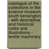 Catalogue Of The Collections In The Science Museum South Kensington - With Descriptive And Historical Notes And Illustrations - Textile Machinery by anon.