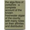 The Alga-Flora Of Yorkshire - A Complete Account Of The Known Freshwater Algae Of The County, With Many Notes On Their Affinties And Distribution door Dr William West