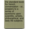 The Standard Book For French Conversation - Or, Answers To A Series Of Questions Upon Scientific, Artistic, Philosophical, And Daily Life Subjects door Joseph Gaillard