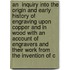 An  Inquiry Into the Origin and Early History of Engraving Upon Copper and in Wood with an Account of Engravers and Their Work from the Invention of C