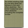 The British Working Man By One Who Does Not Believe In Him And Other Sketches - The British Tradesman And Other Sketches Including The Complete Builder by James Frank Sullivan