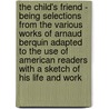 The Child's Friend - Being Selections From The Various Works Of Arnaud Berquin Adapted To The Use Of American Readers With A Sketch Of His Life And Work by Arnaud Berquin