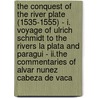 The Conquest Of The River Plate (1535-1555) - I. Voyage Of Ulrich Schmidt To The Rivers La Plata And Paragui - Ii.The Commentaries Of Alvar Nunez Cabeza De Vaca by Various.