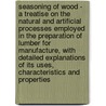 Seasoning Of Wood - A Treatise On The Natural And Artificial Processes Employed In The Preparation Of Lumber For Manufacture, With Detailed Explanations Of Its Uses, Characteristics And Properties by Joseph B. Wagner