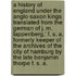 A History Of England Under The Anglo-Saxon Kings Translated From The German Of J. M. Lappenberg,' F. S. A. Formerly Keeper Of The Archives Of The City Of Hamburg By The Late Benjamin Thorpe F. S. A.
