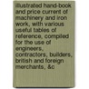 Illustrated Hand-Book And Price Current Of Machinery And Iron Work, With Various Useful Tables Of Reference, Compiled For The Use Of Engineers, Contractors, Builders, British And Foreign Merchants, &C by Authors Various