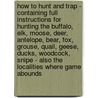 How To Hunt And Trap - Containing Full Instructions For Hunting The Buffalo, Elk, Moose, Deer, Antelope, Bear, Fox, Grouse, Quail, Geese, Ducks, Woodcock, Snipe - Also The Localities Where Game Abounds door Joseph H. Batty