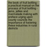 The Book Of Fruit Bottling - A Practical Manual On The Process Of Fruit Bottling - Jams, Jellies And Marmalade Making With Preface Urging Upon County Councils The Importance Of Fostering These Industries In Rural Districts door Authors Various