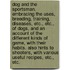 Dog And The Sportsman. Embracing The Uses, Breeding, Training, Diseases, Etc., Etc., Of Dogs, And An Account Of The Different Kinds Of Game, With Their Habits. Also Hints To Shooters, With Various Useful Recipes, Etc., Etc.