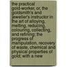 The Practical Gold-Worker, Or, The Goldsmith's And Jeweller's Instructor In The Art Of Alloying, Melting, Reducing, Colouring, Collecting, And Refining; The Progress Of Manipulation, Recovery Of Waste, Chemical And Physical Properties Of Gold; With A New by George Edward Gee