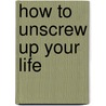 How To Unscrew Up Your Life by Kit Robbins