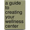 A Guide to Creating Your Wellness Center by Paula K. Jilanis