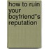 How to Ruin Your Boyfriend''s Reputation