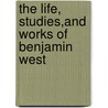 The Life, Studies,and Works of Benjamin West door Esq. John Galt