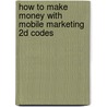How to Make Money with Mobile Marketing 2D Codes by Jamie Turner