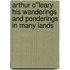 Arthur O''Leary His Wanderings And Ponderings In Many Lands