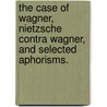 The Case Of Wagner, Nietzsche Contra Wagner, and Selected Aphorisms. by Friedrich Wilhelm Nietzsche