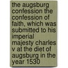 The Augsburg Confession The confession of faith, which was submitted to His Imperial Majesty Charles V at the diet of Augsburg in the year 1530 door Philipp Melanchthon