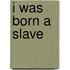 I Was Born A Slave