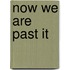 Now We Are Past It